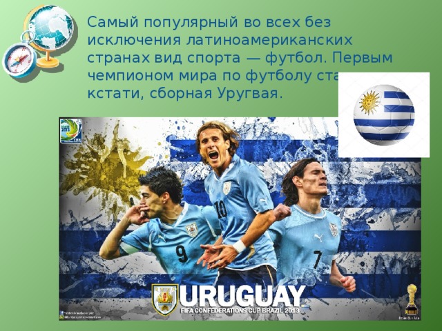 Самый популярный во всех без исключения латиноамериканских странах вид спорта — футбол. Первым чемпионом мира по футболу стала, кстати, сборная Уругвая. 