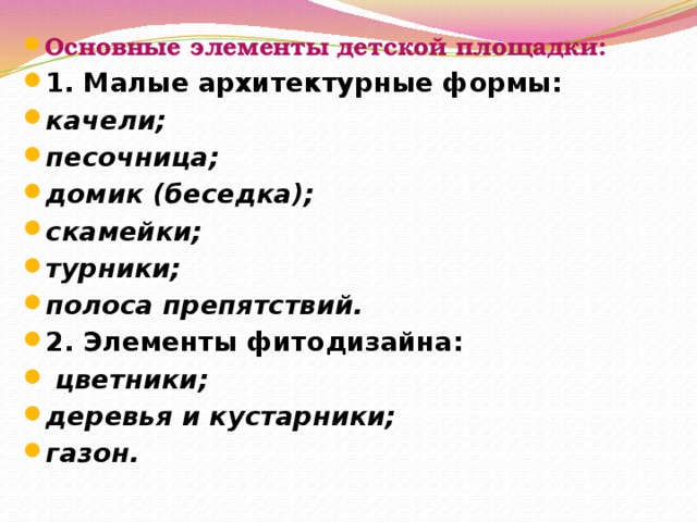 Основные элементы детской площадки: 1. Малые архитектурные формы: качели; песочница; домик (беседка); скамейки; турники; полоса препятствий. 2. Элементы фитодизайна:   цветники; деревья и кустарники; газон.