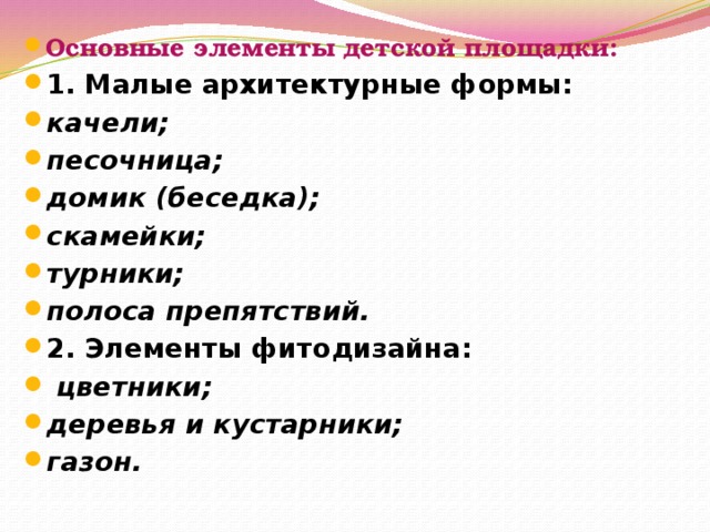 Основные элементы детской площадки: 1. Малые архитектурные формы: качели; песочница; домик (беседка); скамейки; турники; полоса препятствий. 2. Элементы фитодизайна:   цветники; деревья и кустарники; газон.