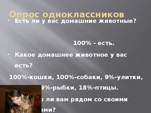 Опрос одноклассников Есть ли у вас домашние животные?  100% - есть. Какое домашнее животное у вас есть? 100%-кошки, 100%-собаки, 9%-улитки, 9%-рыбки, 18%-птицы.  Хорошо ли вам рядом со своими питомцами? 100% - хорошо.