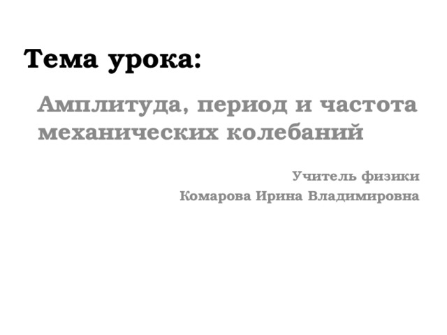 Тема урока: Амплитуда, период и частота механических колебаний  Учитель физики  Комарова Ирина Владимировна 