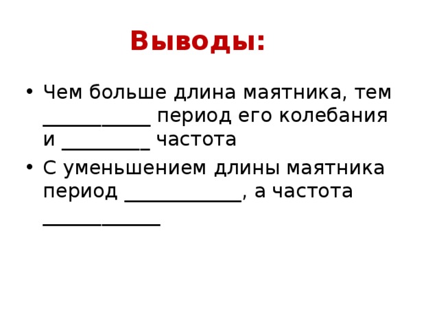 Выводы: Чем больше длина маятника, тем ___________ период его колебания и _________ частота С уменьшением длины маятника период ____________, а частота ____________ 