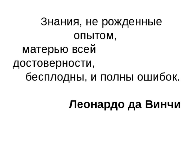 Знания, не рожденные опытом, матерью всей достоверности,  бесплодны, и полны ошибок. Леонардо да Винчи 
