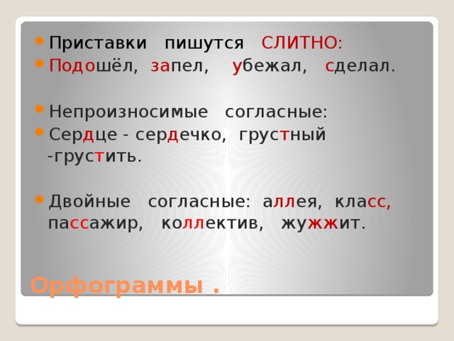 Приставки пишутся СЛИТНО: Подо шёл, за пел, у бежал, с делал. Непроизносимые согласные: Сер д це - сер д ечко, грус т ный -грус т ить. Двойные согласные: а лл ея, кла сс, па сс ажир, ко лл ектив, жу жж ит. Орфограммы . 