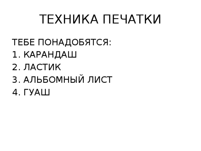 ТЕХНИКА ПЕЧАТКИ ТЕБЕ ПОНАДОБЯТСЯ: КАРАНДАШ ЛАСТИК АЛЬБОМНЫЙ ЛИСТ ГУАШ 