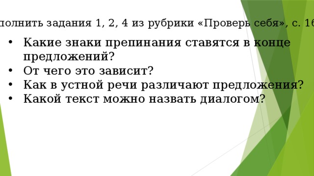 Выполнить задания 1, 2, 4 из рубрики «Проверь себя», с. 16 Какие знаки препинания ставятся в конце предложений? От чего это зависит? Как в устной речи различают предложения? Какой текст можно назвать диалогом? 