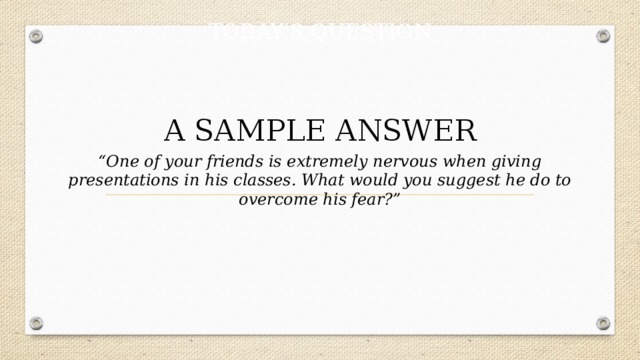 TODAY'S QUESTION  A SAMPLE ANSWER “ One of your friends is extremely nervous when giving presentations in his classes. What would you suggest he do to overcome his fear?” 