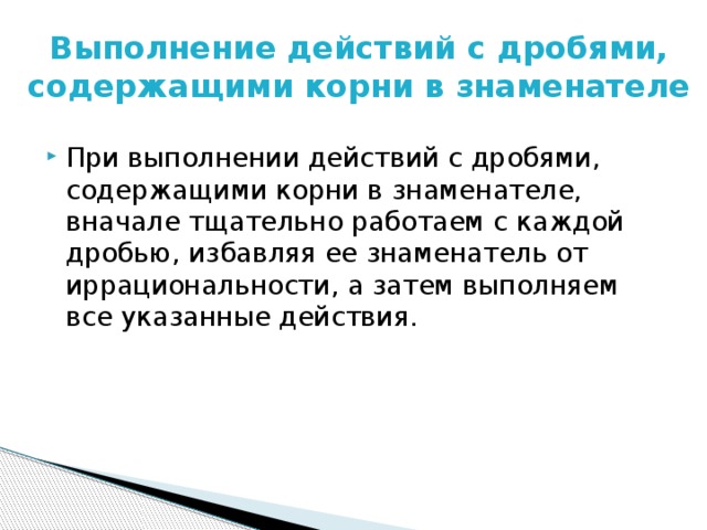 Выполнение действий с дробями, содержащими корни в знаменателе При выполнении действий с дробями, содержащими корни в знаменателе, вначале тщательно работаем с каждой дробью, избавляя ее знаменатель от иррациональности, а затем выполняем все указанные действия. 