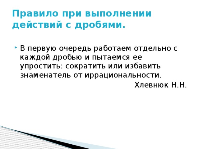 Правило при выполнении действий с дробями. В первую очередь работаем отдельно с каждой дробью и пытаемся ее упростить: сократить или избавить знаменатель от иррациональности. Хлевнюк Н.Н. 
