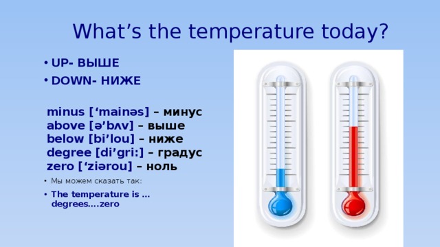 What’s the temperature today? UP- ВЫШЕ DOWN- НИЖЕ  minus [‘mainəs] – минус  above [ə’bʌv] – выше  below [bi’lou] – ниже  degree [di’gri:] – градус  zero [‘ziərou] – ноль Мы можем сказать так: The temperature is …degrees….zero   