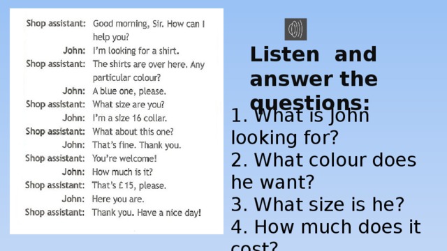 Listen and answer the questions: 1. What is John looking for? 2. What colour does he want? 3. What size is he? 4. How much does it cost? 