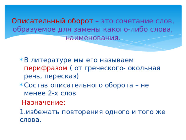  Описательный оборот – это сочетание слов, образуемое для замены какого-либо слова, наименования .   В литературе мы его называем перифразом ( от греческого- окольная речь, пересказ) Состав описательного оборота – не менее 2-х слов  Назначение: 1.избежать повторения одного и того же слова. 