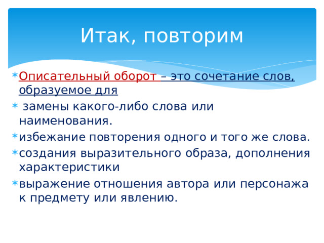 Итак, повторим  Описательный оборот – это сочетание слов, образуемое для  замены какого-либо слова или наименования. избежание повторения одного и того же слова. создания выразительного образа, дополнения характеристики выражение отношения автора или персонажа к предмету или явлению. 