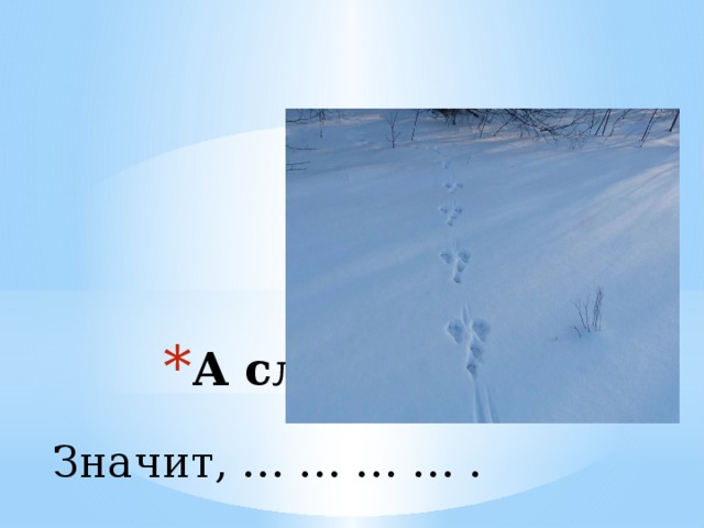 А следы свежие. Значит, … … … … . 
