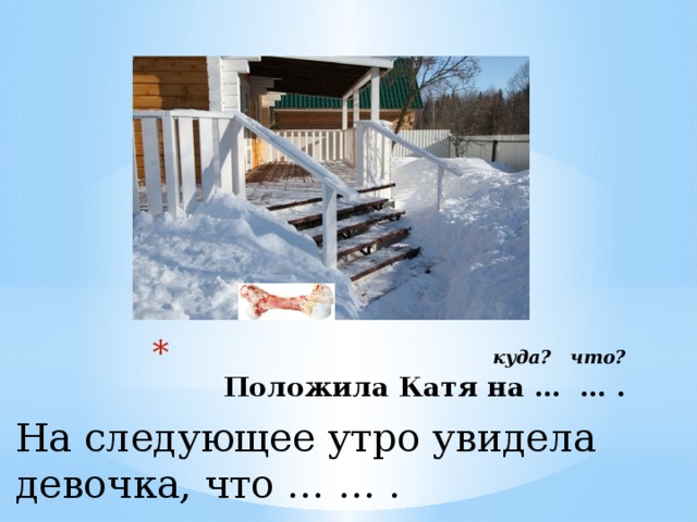  куда? что?  Положила Катя на … … . На следующее утро увидела девочка, что … … . 