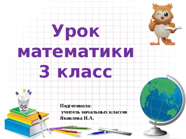 Урок математики 3 класс Подготовила:  учитель начальных классов Яковлева И.А. 