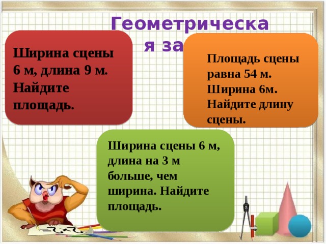 Геометрическая задача Ширина сцены 6 м, длина 9 м. Найдите площадь. Площадь сцены равна 54 м. Ширина 6м. Найдите длину сцены. Ширина сцены 6 м, длина на 3 м больше, чем ширина. Найдите площадь. 