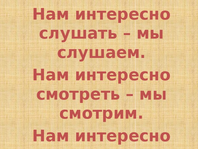 Нам интересно слушать – мы слушаем. Нам интересно смотреть – мы смотрим. Нам интересно делать что-то – и мы делаем. 