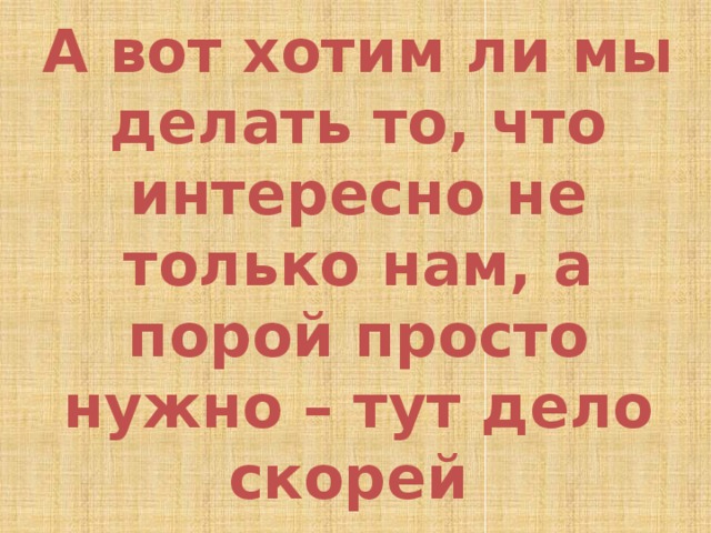 А вот хотим ли мы делать то, что интересно не только нам, а порой просто нужно – тут дело скорей в ответственности, а ни в каком не внимании… 