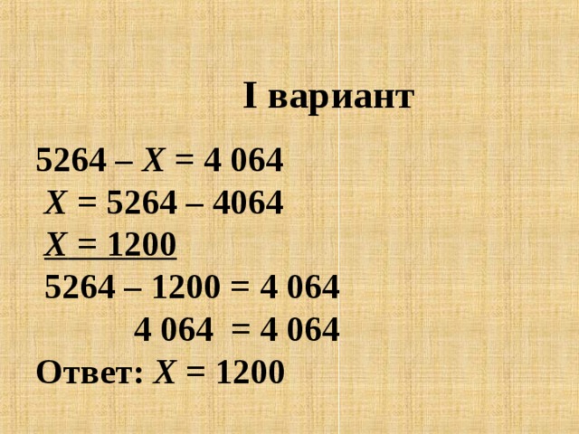   I вариант      5264 – Х = 4 064  Х = 5264 – 4064   Х = 1200  5264 – 1200 = 4 064    4 064 = 4 064  Ответ: Х = 1200   