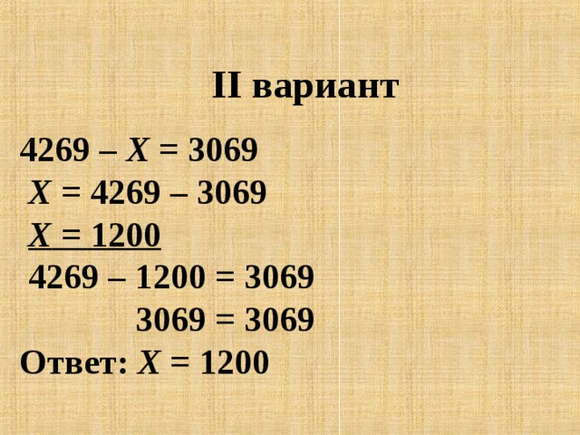   II вариант      4269 – Х = 3069   Х = 4269 – 3069   Х = 1200   4269 – 1200 = 3069    3069 = 3069  Ответ: Х = 1200   