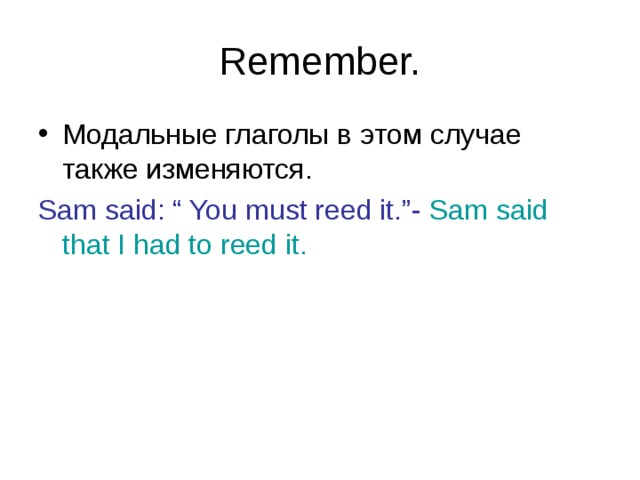 Remember. Модальные глаголы в этом случае также изменяются. Sam said: “ You must reed it.”-  Sam said that I had to reed it. 