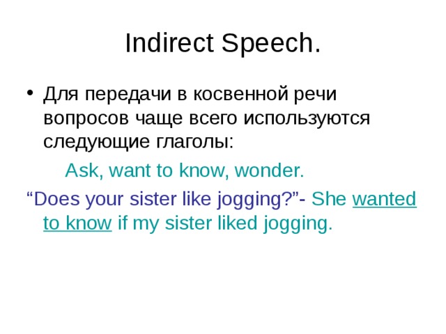 Indirect Speech. Для передачи в косвенной речи вопросов чаще всего используются следующие глаголы:  Ask, want to know, wonder. “ Does your sister like jogging?”- She wanted to know if my sister liked jogging. 