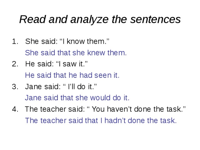 Read and analyze the sentences She said: “I know them.”  She said that she knew them. He said: “I saw it.”  He said that he had seen it. Jane said: “ I’ll do it.”  Jane said that she would do it. 4. The teacher said: “ You haven’t done the task.”  The teacher said that I hadn’t done the task. 
