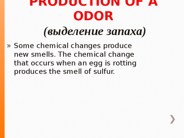 PRODUCTION OF A ODOR  (выделение запаха) Some chemical changes produce new smells. The chemical change that occurs when an egg is rotting produces the smell of sulfur. 