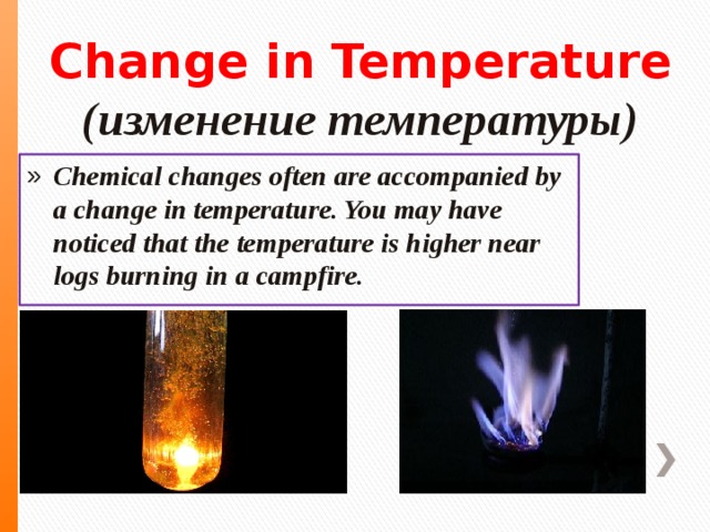 Change in Temperature  (изменение температуры) Chemical changes often are accompanied by a change in temperature. You may have noticed that the temperature is higher near logs burning in a campfire. 