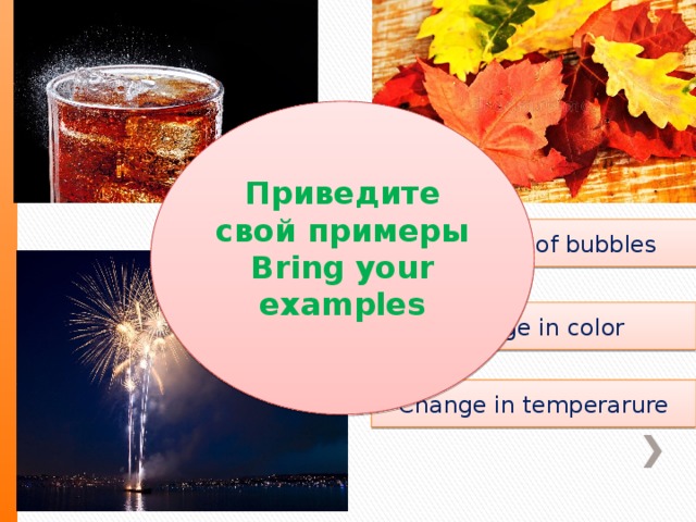 Приведите свой примеры Bring your examples Formation of bubbles Change in color Change in temperarure 