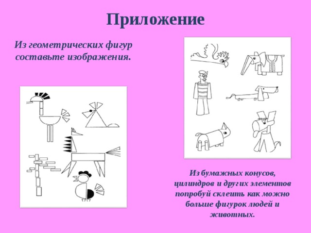 Приложение Из геометрических фигур составьте изображения. Из бумажных конусов, цилиндров и других элементов попробуй склеить как можно больше фигурок людей и животных. 