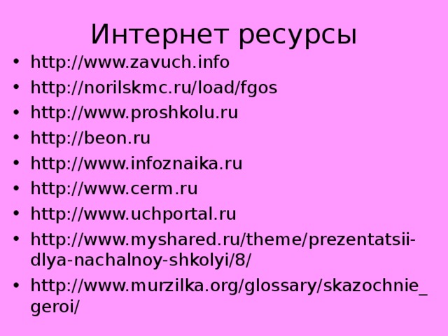 Интернет ресурсы http://www.zavuch.info http://norilskmc.ru/load/fgos http://www.proshkolu.ru http://beon.ru http://www.infoznaika.ru http://www.cerm.ru http://www.uchportal.ru http://www.myshared.ru/theme/prezentatsii-dlya-nachalnoy-shkolyi/8/ http://www.murzilka.org/glossary/skazochnie_geroi/    