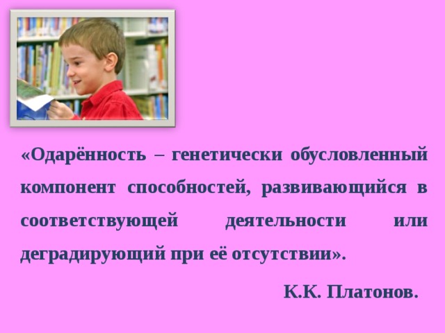 «Одарённость – генетически обусловленный компонент способностей, развивающийся в соответствующей деятельности или деградирующий при её отсутствии».  К.К. Платонов.    