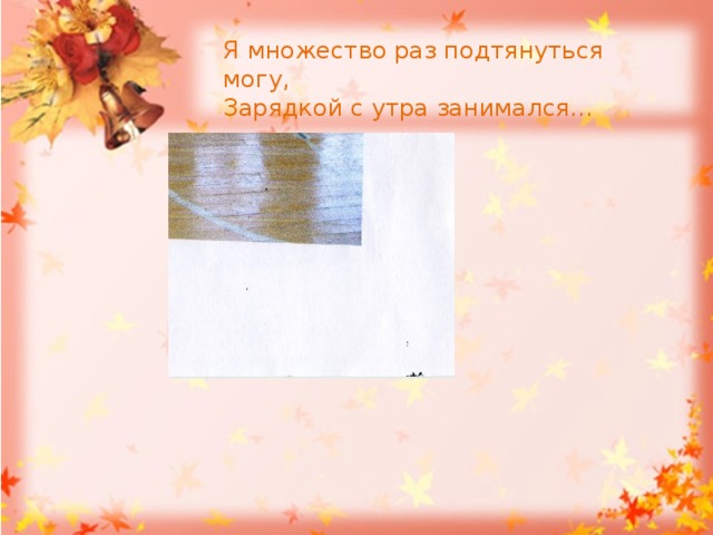 Я множество раз подтянуться могу, Зарядкой с утра занимался… 