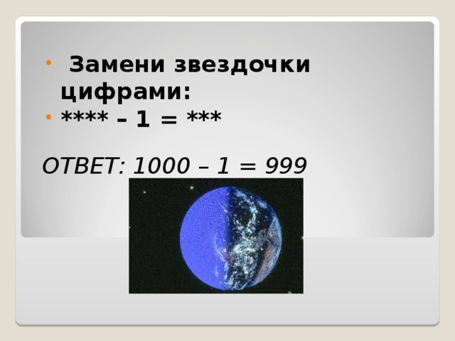  Замени звездочки цифрами: **** – 1 = ***  ОТВЕТ: 1000 – 1 = 999 
