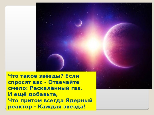 Что такое звёзды? Если спросят вас - Отвечайте смело: Раскалённый газ. И ещё добавьте, Что притом всегда Ядерный реактор - Каждая звезда!  