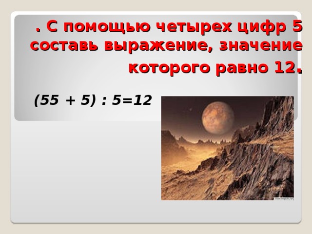 . С помощью четырех цифр 5 составь выражение, значение которого равно 12 . (55 + 5) : 5=12 