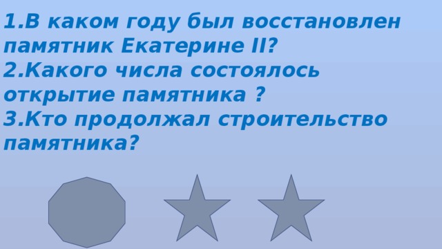 1.В каком году был восстановлен памятник Екатерине II? 2.Какого числа состоялось открытие памятника ? 3.Кто продолжал строительство памятника? 
