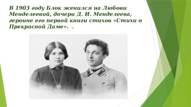 В 1903 году Блок женился на Любови Менделеевой, дочери Д. И. Менделеева, героине его первой книги стихов «Стихи о Прекрасной Даме». . 