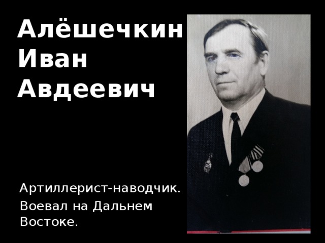 Алёшечкин  Иван  Авдеевич Артиллерист-наводчик. Воевал на Дальнем Востоке. 