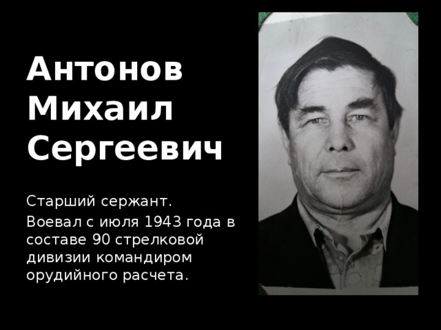 Антонов  Михаил  Сергеевич Старший сержант. Воевал с июля 1943 года в составе 90 стрелковой дивизии командиром орудийного расчета. 