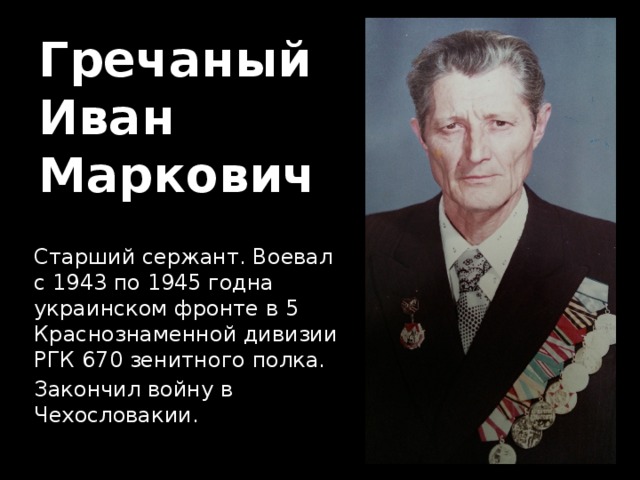 Гречаный  Иван  Маркович Старший сержант. Воевал с 1943 по 1945 годна украинском фронте в 5 Краснознаменной дивизии РГК 670 зенитного полка. Закончил войну в Чехословакии. 