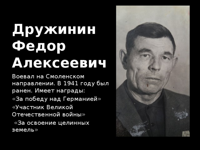 Дружинин  Федор  Алексеевич Воевал на Смоленском направлении. В 1941 году был ранен. Имеет награды: «За победу над Германией» «Участник Великой Отечественной войны»  «За освоение целинных земель» 