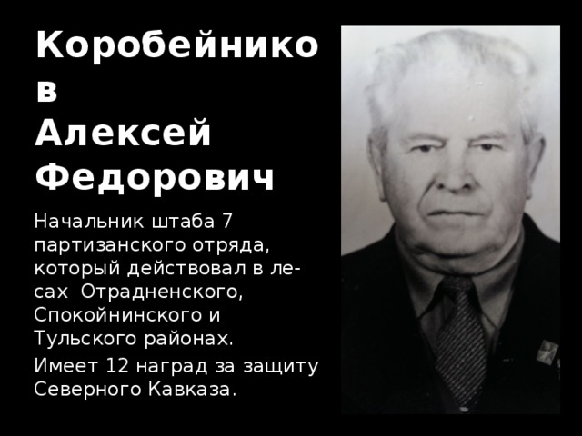 Коробейников  Алексей  Федорович Начальник штаба 7 партизанского отряда, который действовал в ле-сах Отрадненского, Спокойнинского и Тульского районах. Имеет 12 наград за защиту Северного Кавказа. 