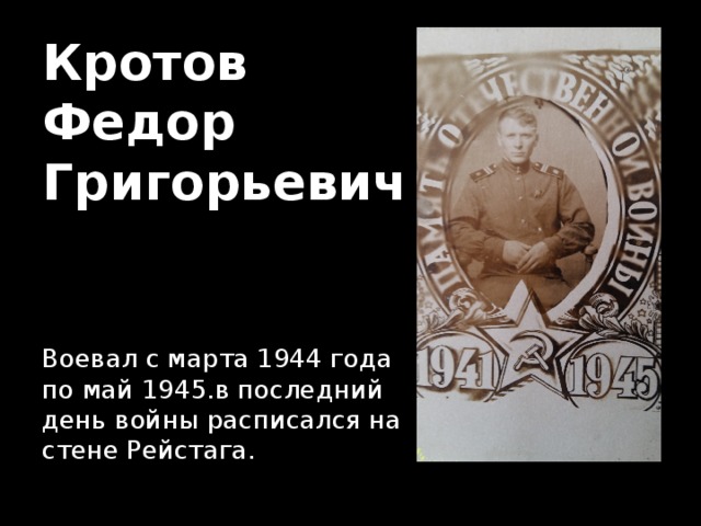 Кротов  Федор  Григорьевич Воевал с марта 1944 года по май 1945.в последний день войны расписался на стене Рейстага. 