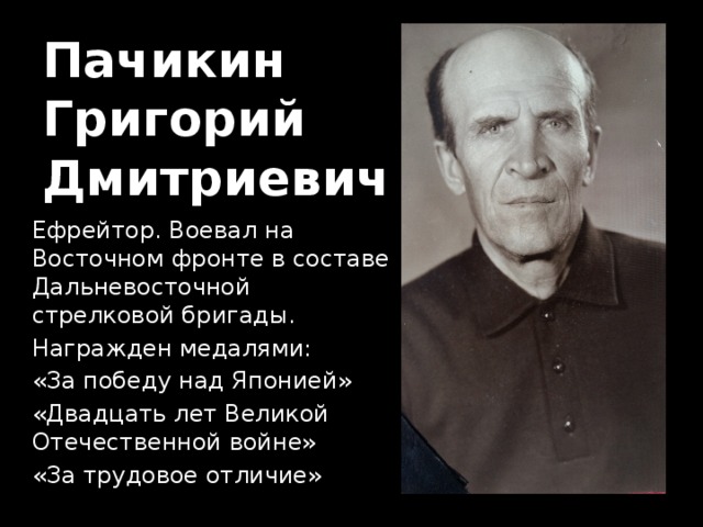 Пачикин  Григорий  Дмитриевич Ефрейтор. Воевал на Восточном фронте в составе Дальневосточной стрелковой бригады. Награжден медалями: «За победу над Японией» «Двадцать лет Великой Отечественной войне» «За трудовое отличие» 