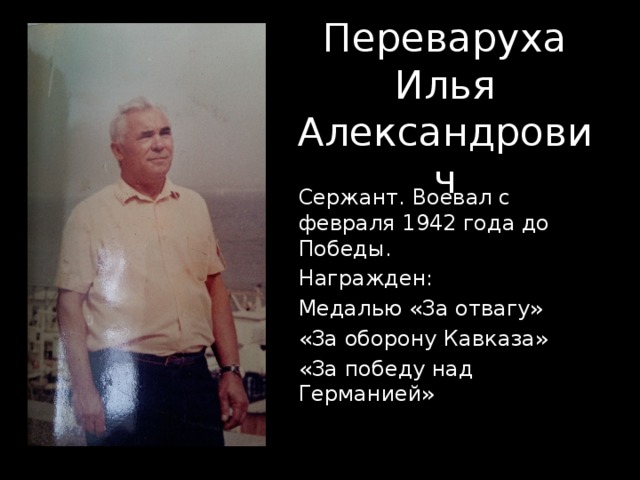 Переваруха  Илья  Александрович Сержант. Воевал с февраля 1942 года до Победы. Награжден: Медалью «За отвагу» «За оборону Кавказа» «За победу над Германией» 