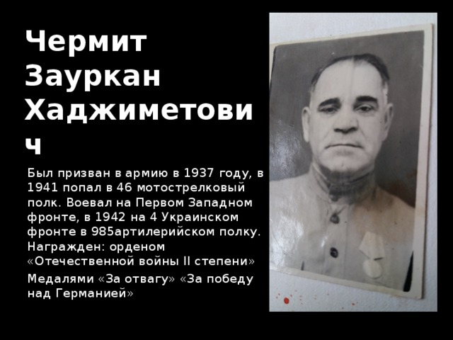 Чермит  Зауркан  Хаджиметович Был призван в армию в 1937 году, в 1941 попал в 46 мотострелковый полк. Воевал на Первом Западном фронте, в 1942 на 4 Украинском фронте в 985артилерийском полку. Награжден: орденом «Отечественной войны II степени» Медалями «За отвагу» «За победу над Германией» 