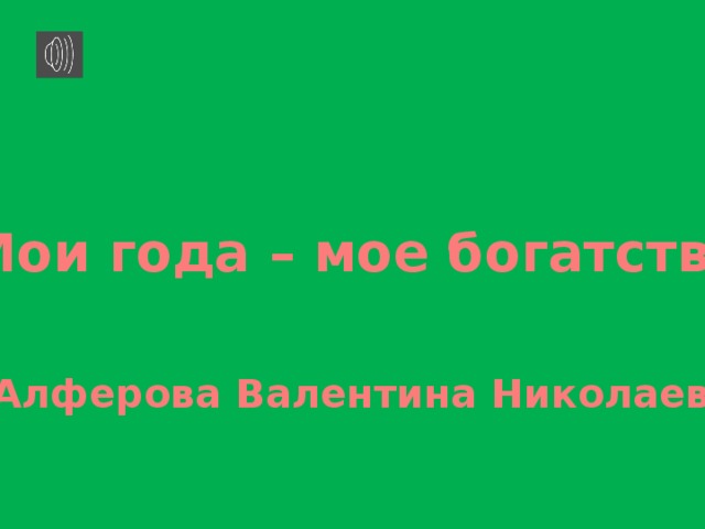 Мои года – мое богатство Алферова Валентина Николаевна.  